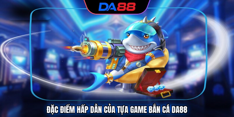 Đặc điểm hấp dẫn của tựa game bắn cá DA88