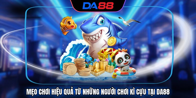Mẹo chơi hiệu quả từ những người chơi kì cựu tại DA88